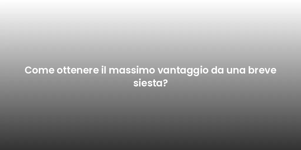 Come ottenere il massimo vantaggio da una breve siesta?