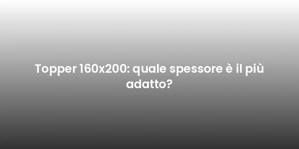 Topper 160x200: quale spessore è il più adatto?