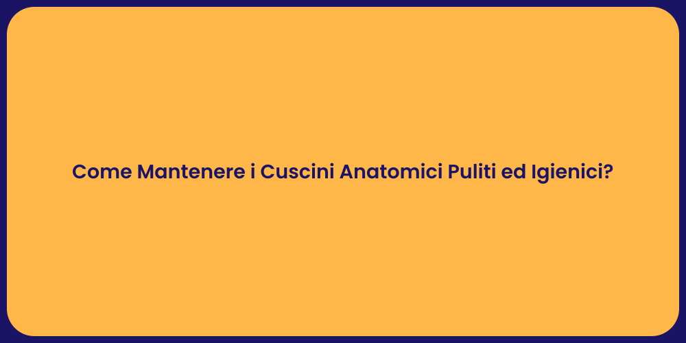 Come Mantenere i Cuscini Anatomici Puliti ed Igienici?