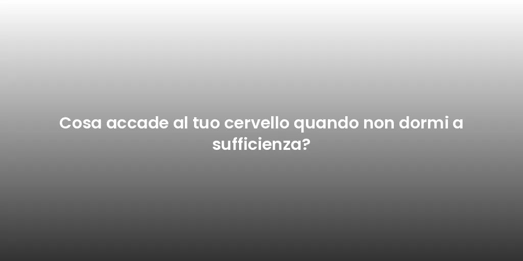 Cosa accade al tuo cervello quando non dormi a sufficienza?