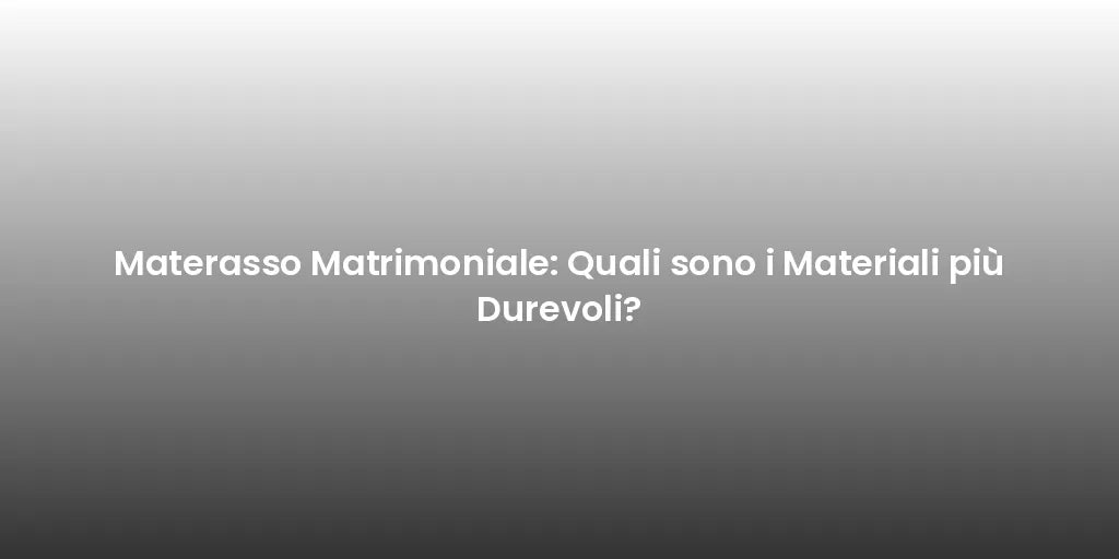 Materasso Matrimoniale: Quali sono i Materiali più Durevoli?
