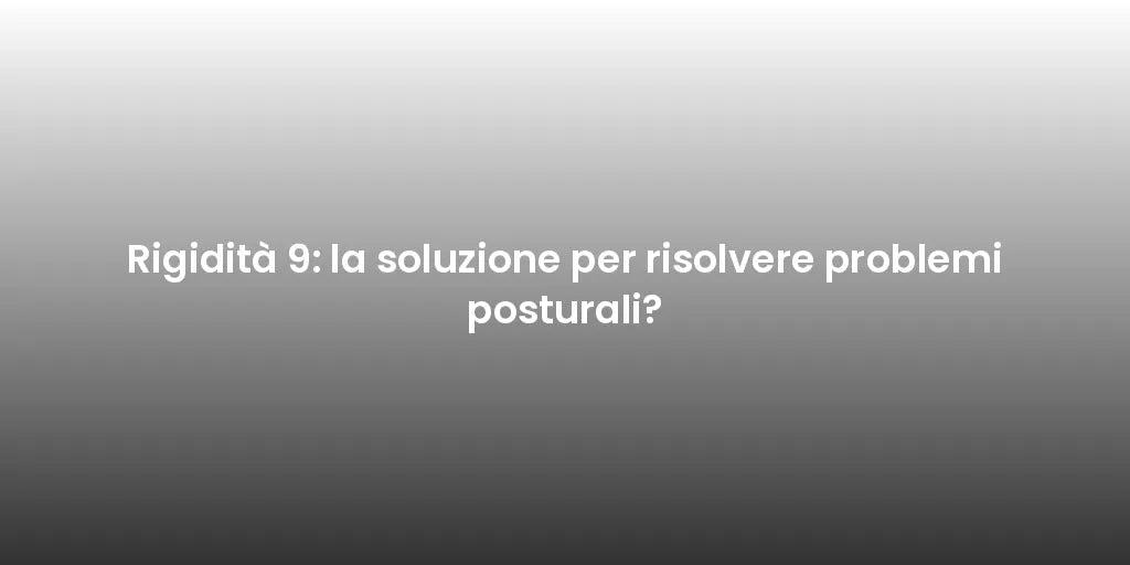 Rigidità 9: la soluzione per risolvere problemi posturali?