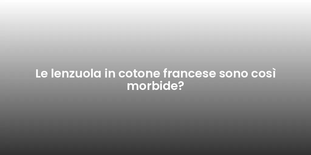 Le lenzuola in cotone francese sono così morbide?