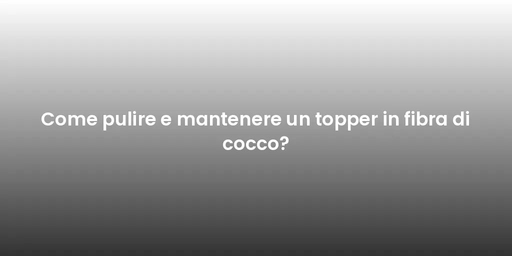 Come pulire e mantenere un topper in fibra di cocco?