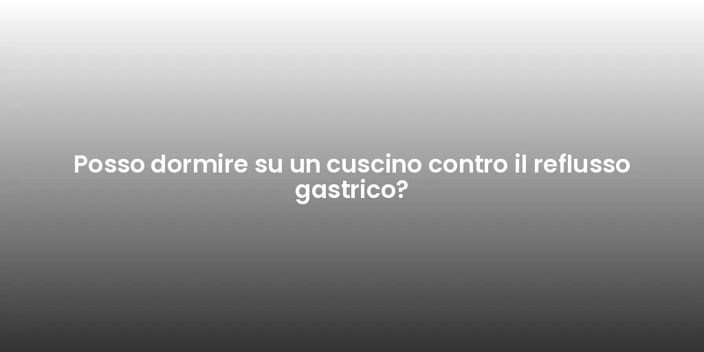 Posso dormire su un cuscino contro il reflusso gastrico?