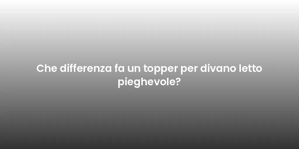 Che differenza fa un topper per divano letto pieghevole?