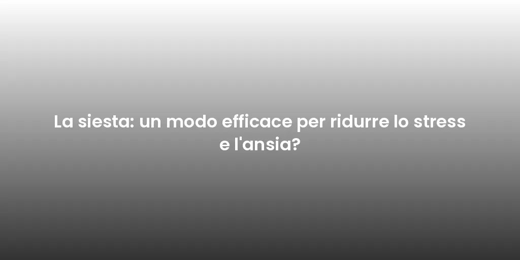 La siesta: un modo efficace per ridurre lo stress e l'ansia?
