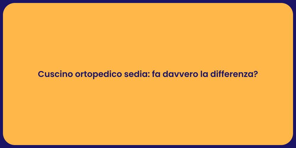 Cuscino ortopedico sedia: fa davvero la differenza?