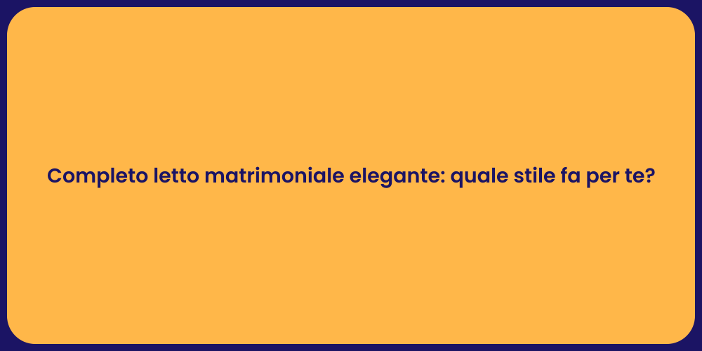 Completo letto matrimoniale elegante: quale stile fa per te?