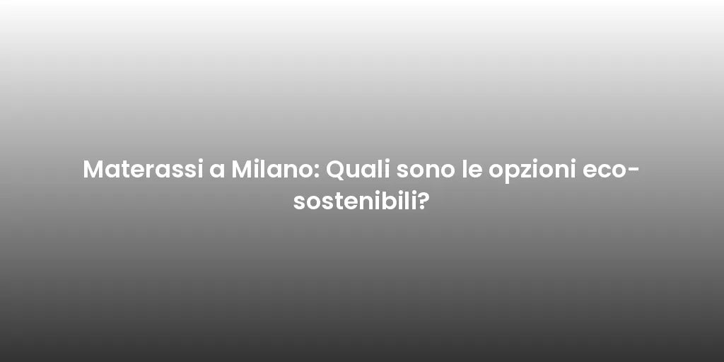 Materassi a Milano: Quali sono le opzioni eco-sostenibili?