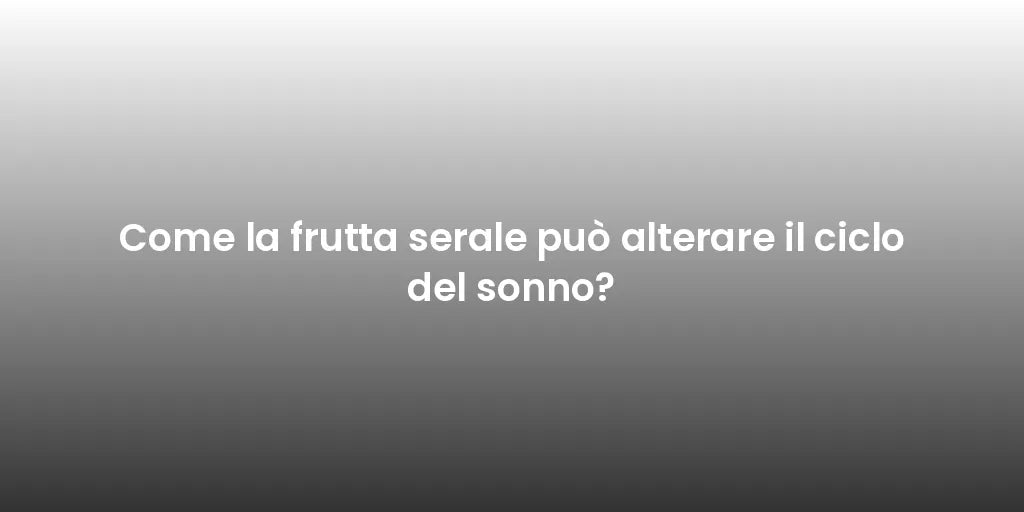 Come la frutta serale può alterare il ciclo del sonno?