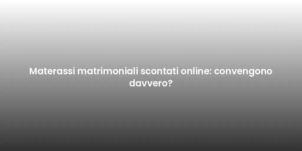 Materassi matrimoniali scontati online: convengono davvero?