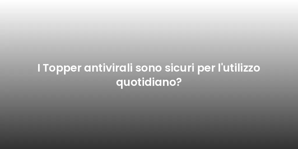 I Topper antivirali sono sicuri per l'utilizzo quotidiano?