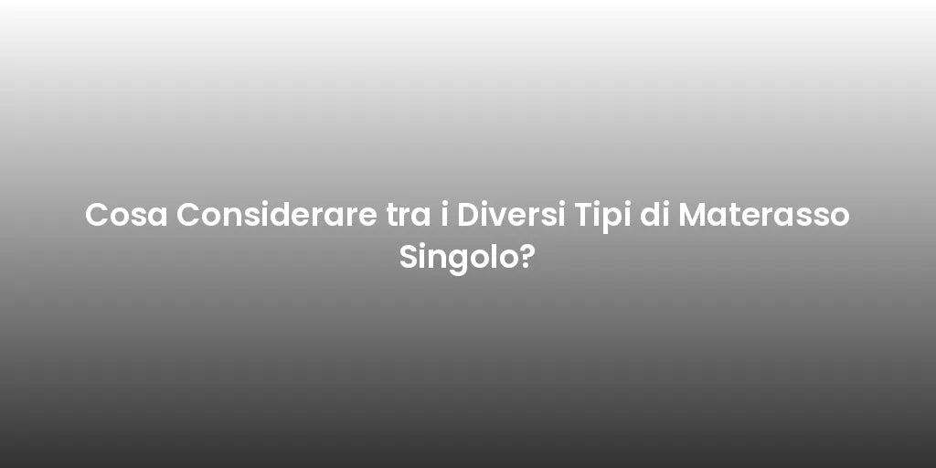 Cosa Considerare tra i Diversi Tipi di Materasso Singolo?