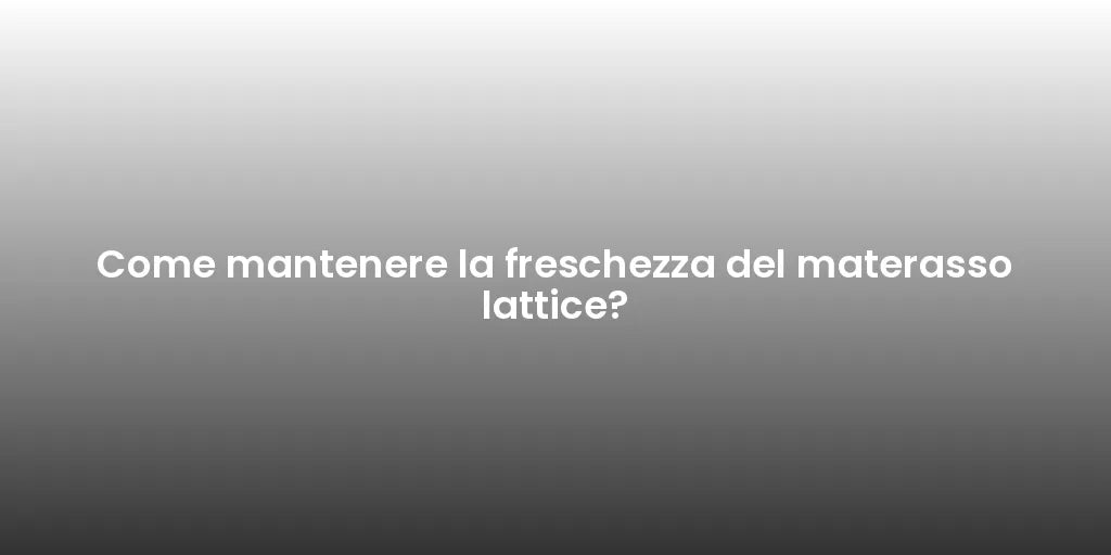 Come mantenere la freschezza del materasso lattice?
