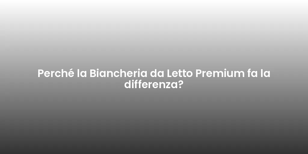 Perché la Biancheria da Letto Premium fa la differenza?