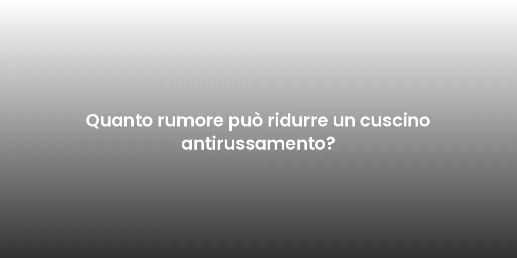Quanto rumore può ridurre un cuscino antirussamento?