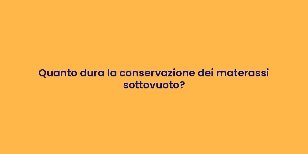 Quanto dura la conservazione dei materassi sottovuoto?
