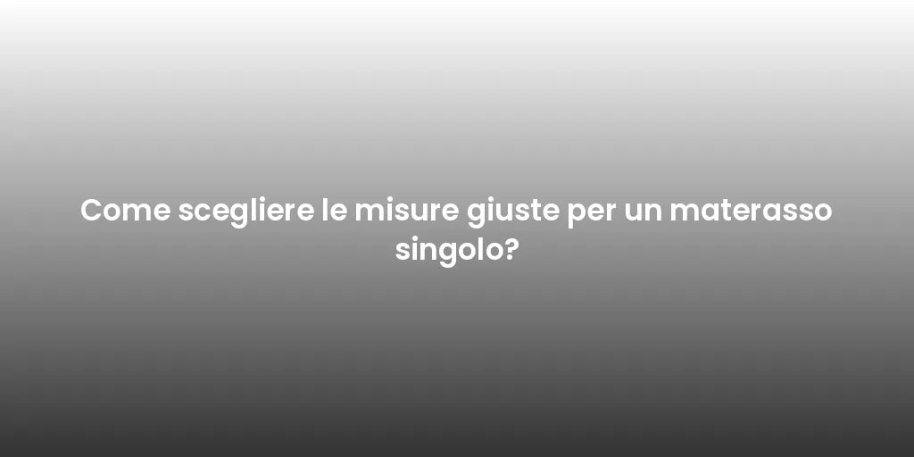 Come scegliere le misure giuste per un materasso singolo?