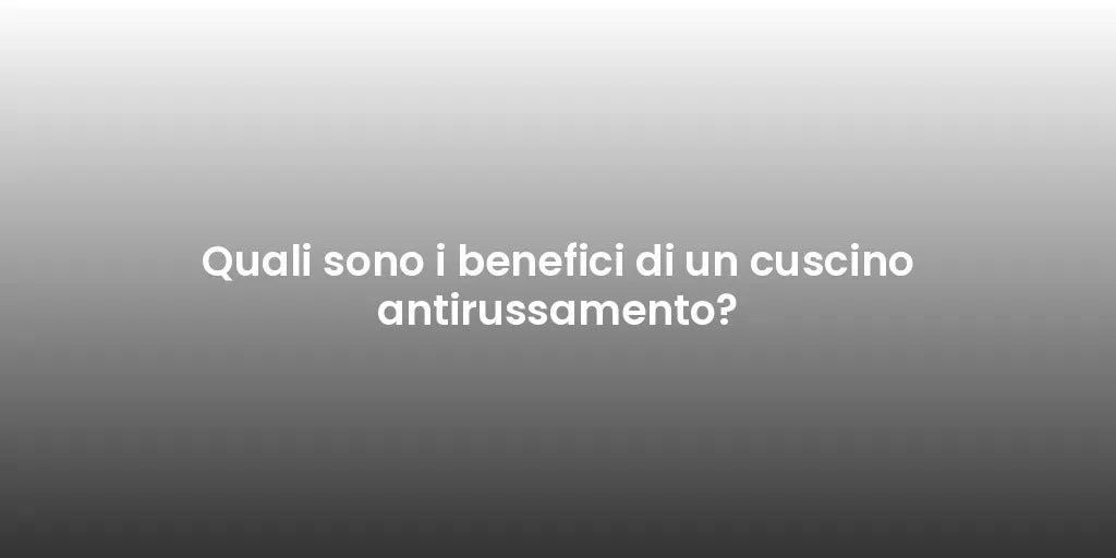 Quali sono i benefici di un cuscino antirussamento?