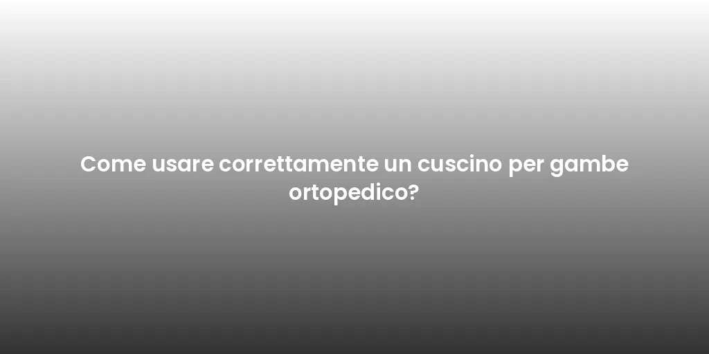 Come usare correttamente un cuscino per gambe ortopedico?