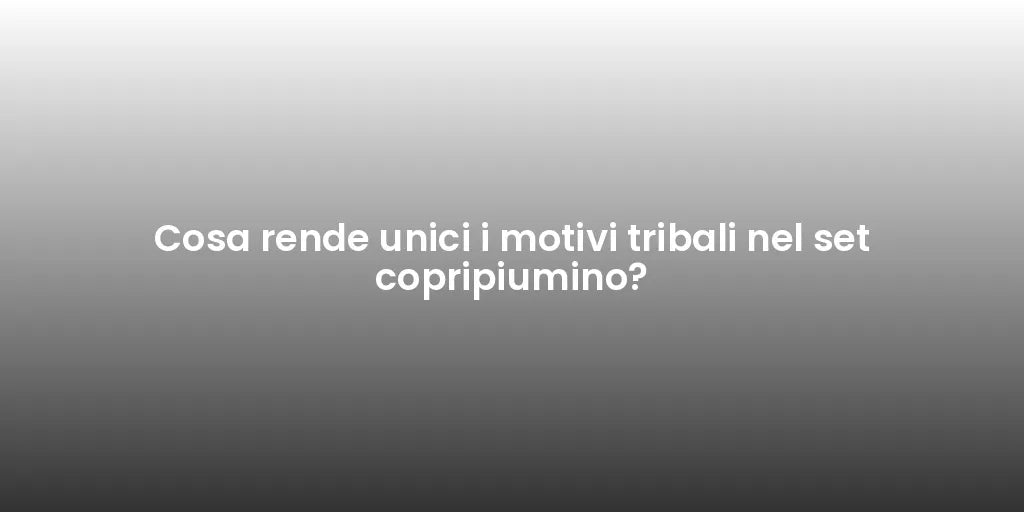 Cosa rende unici i motivi tribali nel set copripiumino?