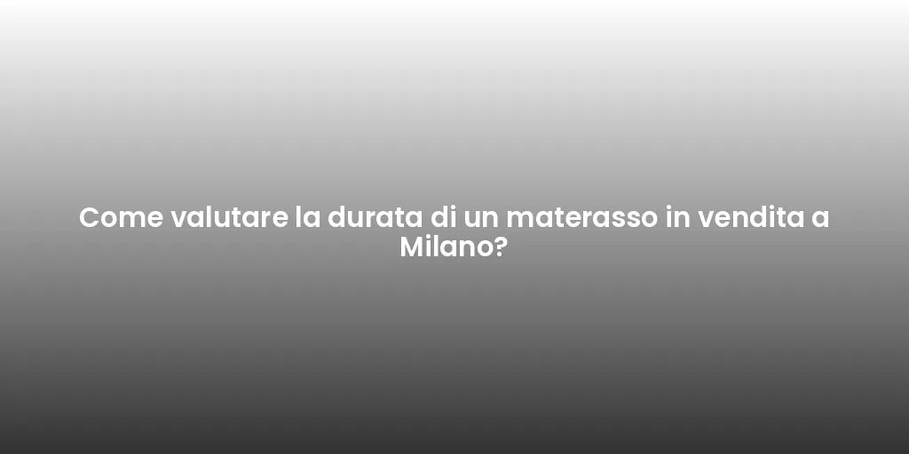 Come valutare la durata di un materasso in vendita a Milano?