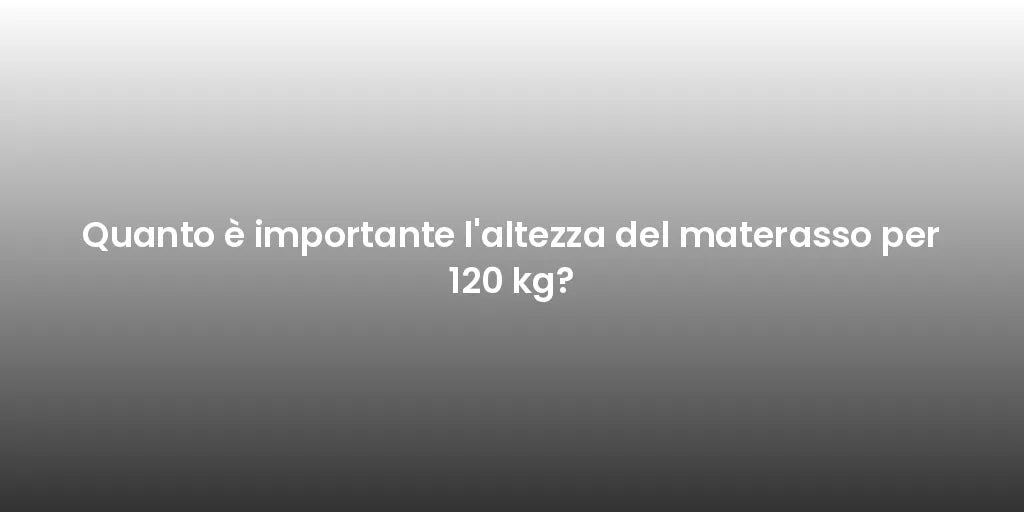 Quanto è importante l'altezza del materasso per 120 kg?