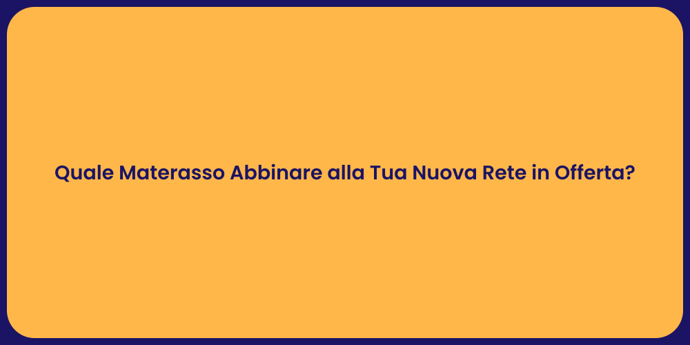 Quale Materasso Abbinare alla Tua Nuova Rete in Offerta?