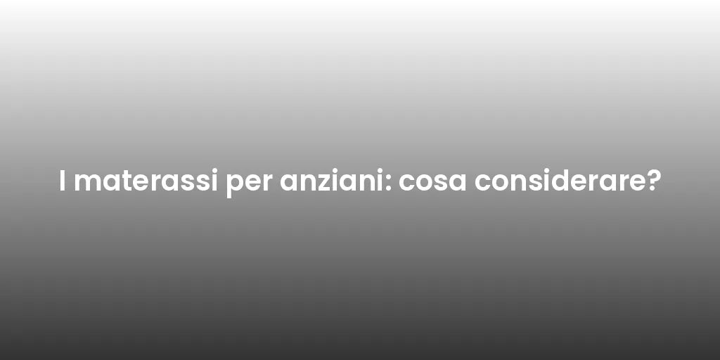 I materassi per anziani: cosa considerare?