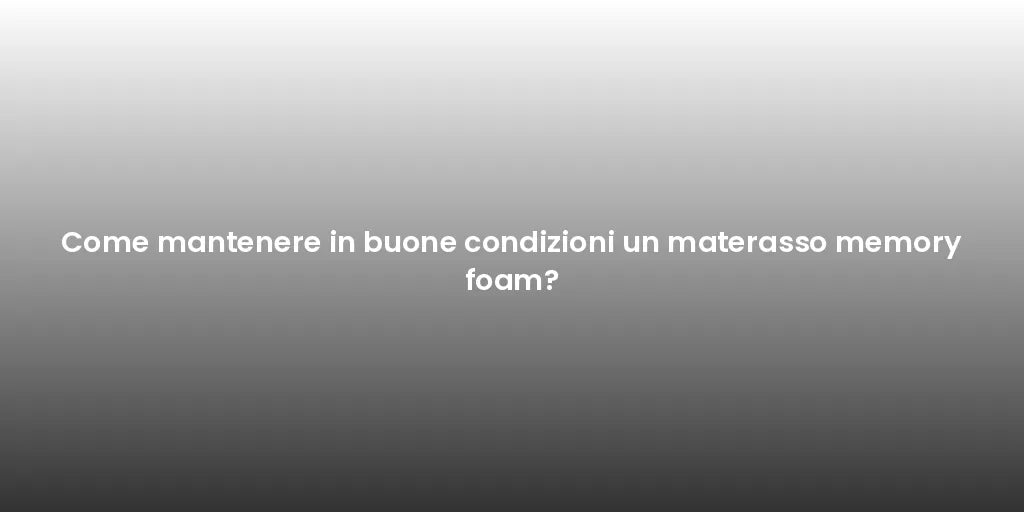 Come mantenere in buone condizioni un materasso memory foam?