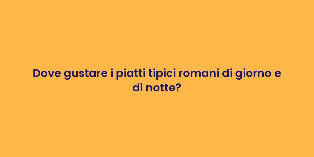 Dove gustare i piatti tipici romani di giorno e di notte?