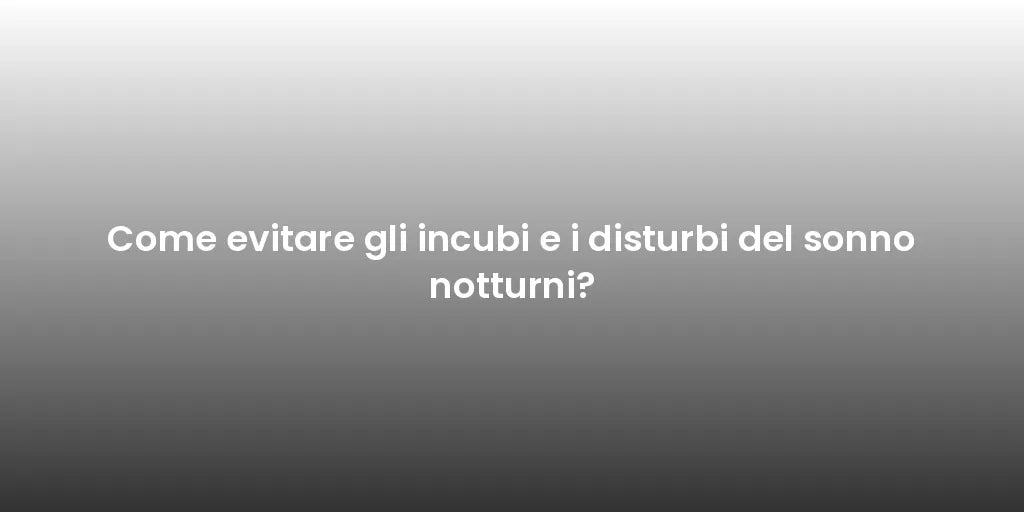 Come evitare gli incubi e i disturbi del sonno notturni?