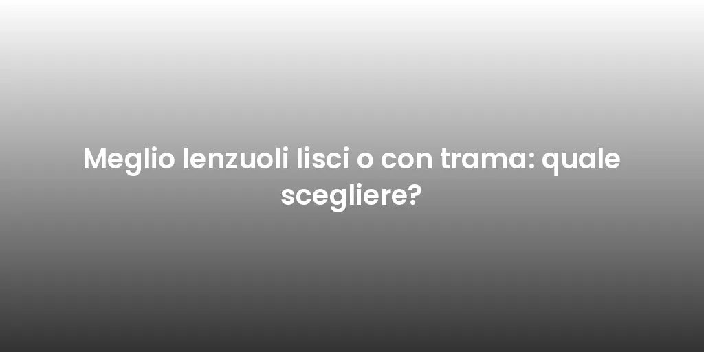Meglio lenzuoli lisci o con trama: quale scegliere?