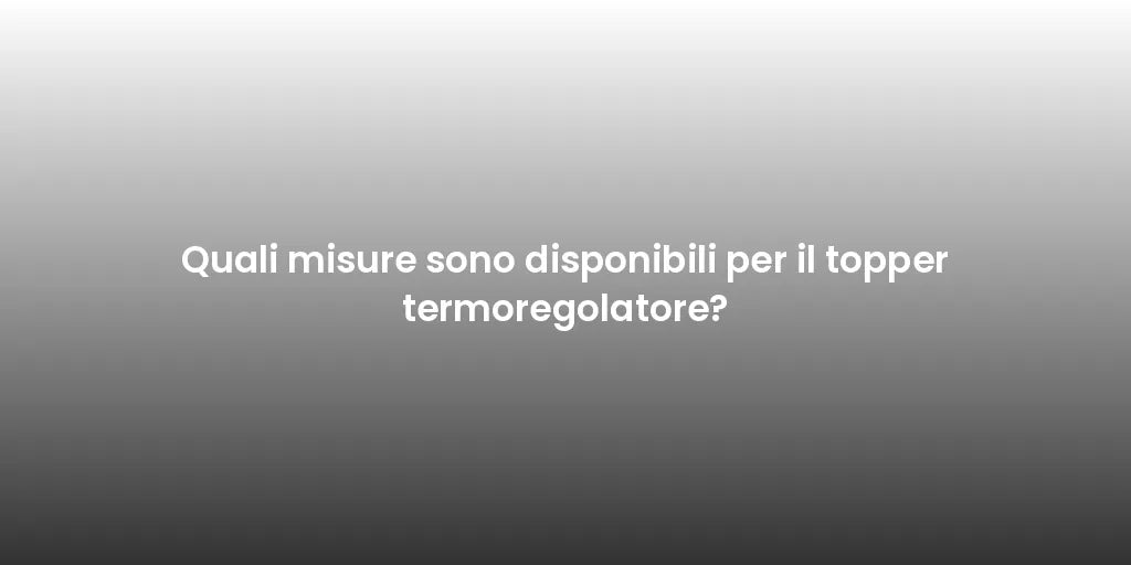Quali misure sono disponibili per il topper termoregolatore?