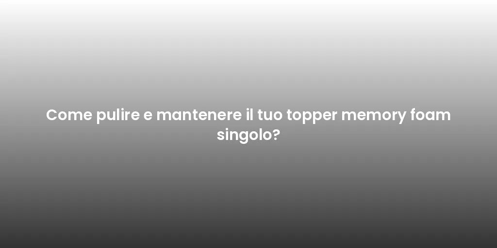Come pulire e mantenere il tuo topper memory foam singolo?