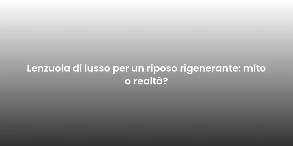 Lenzuola di lusso per un riposo rigenerante: mito o realtà?