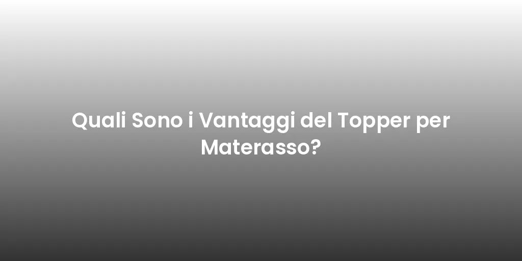 Quali Sono i Vantaggi del Topper per Materasso?