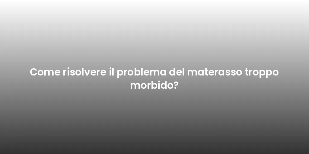 Come risolvere il problema del materasso troppo morbido?