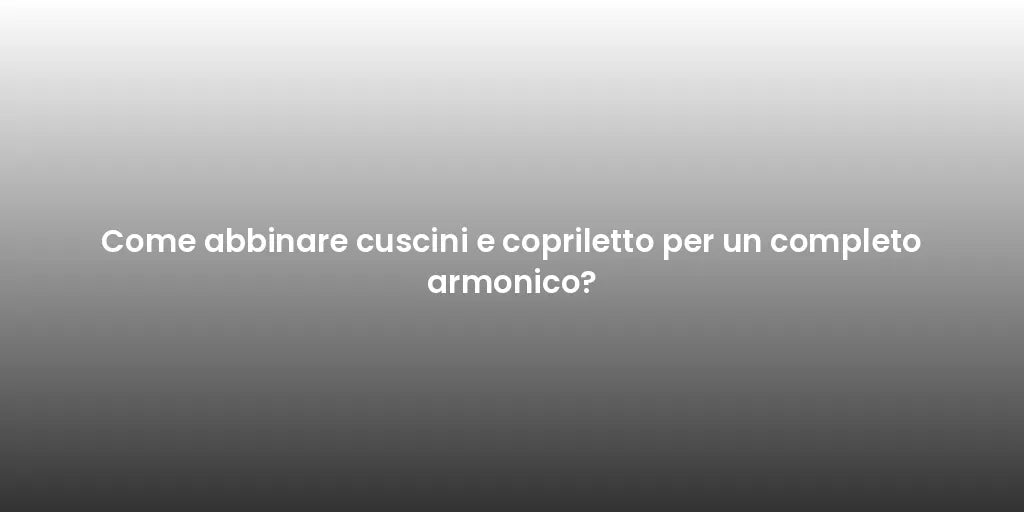 Come abbinare cuscini e copriletto per un completo armonico?