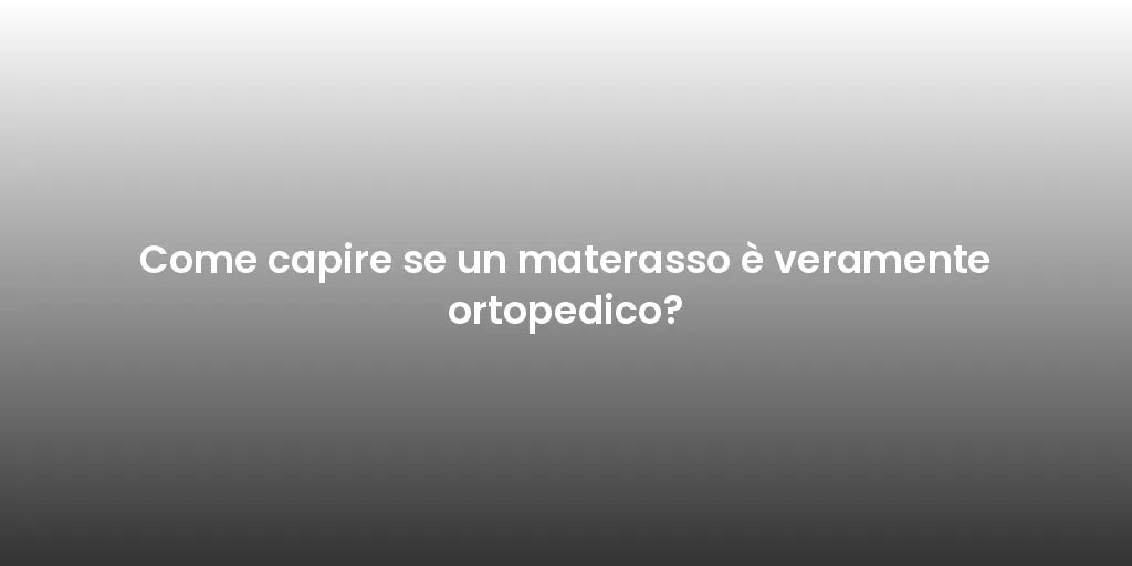 Come capire se un materasso è veramente ortopedico?