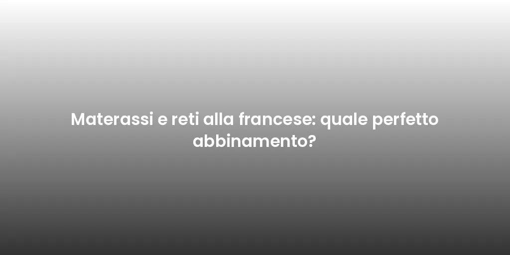 Materassi e reti alla francese: quale perfetto abbinamento?