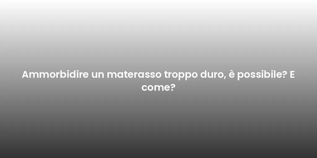 Ammorbidire un materasso troppo duro, è possibile? E come?