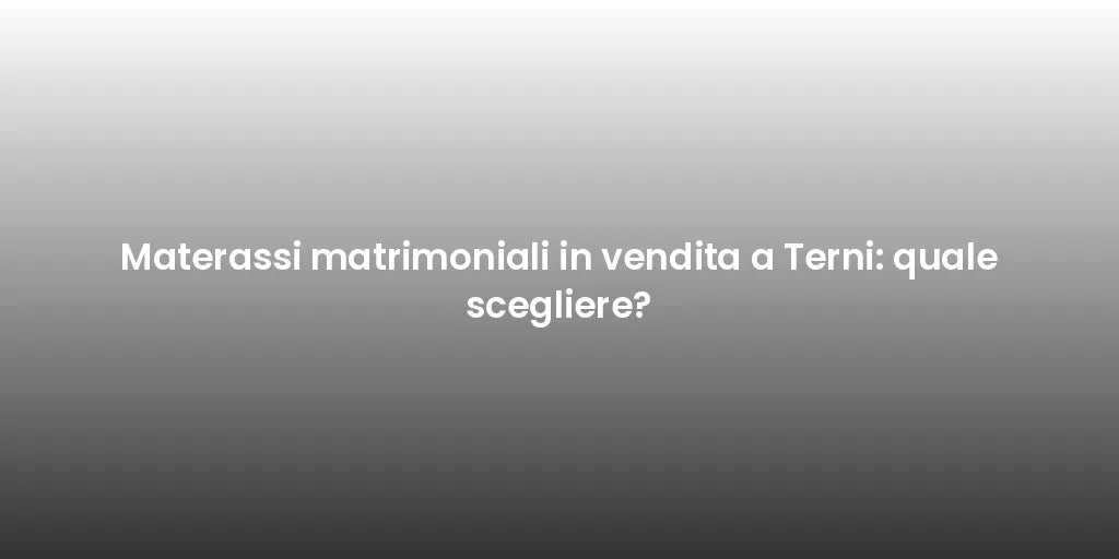 Materassi matrimoniali in vendita a Terni: quale scegliere?