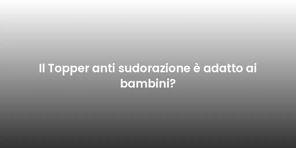 Il Topper anti sudorazione è adatto ai bambini?