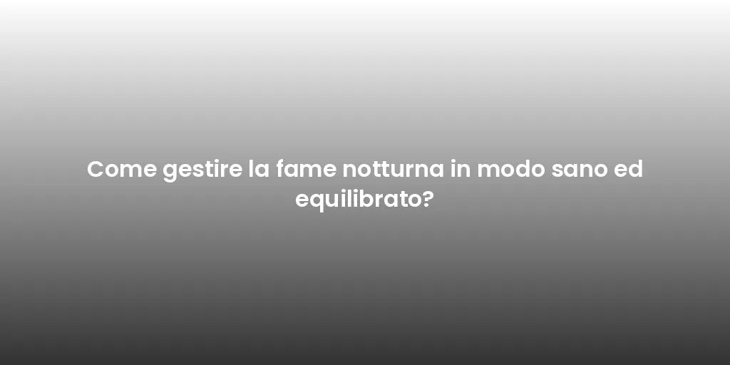 Come gestire la fame notturna in modo sano ed equilibrato?