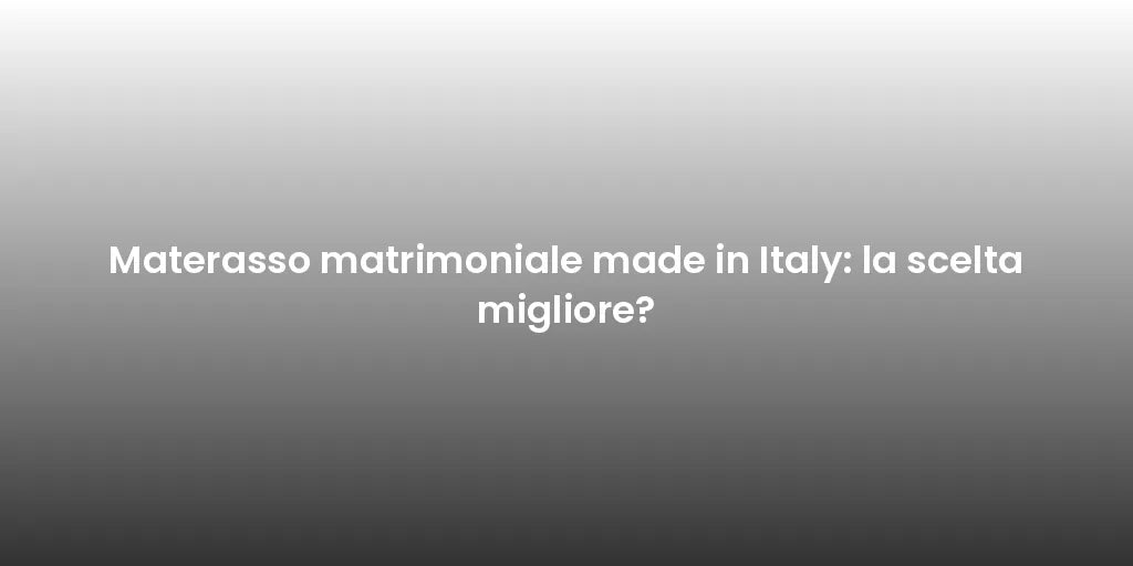 Materasso matrimoniale made in Italy: la scelta migliore?