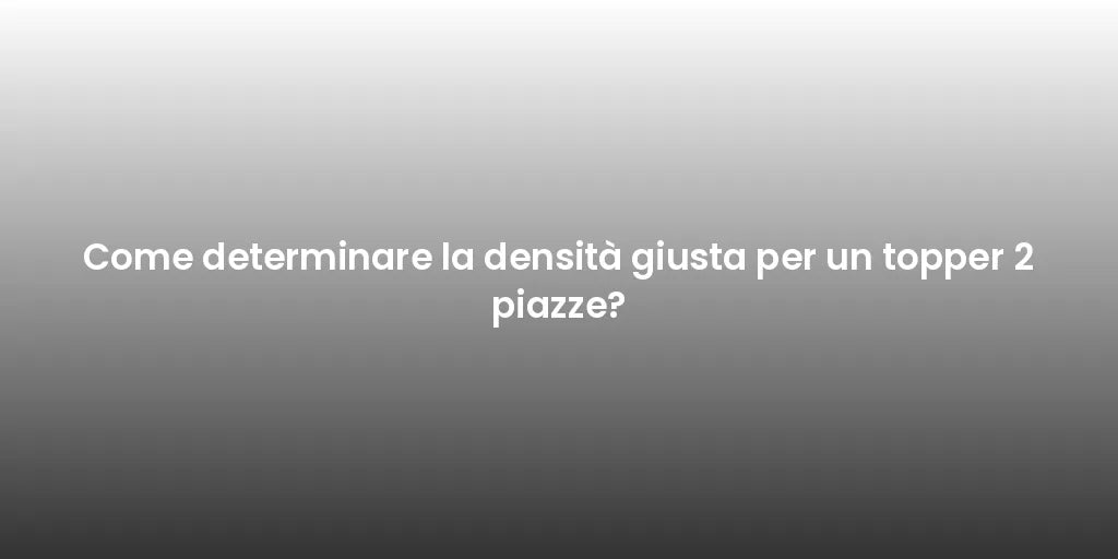 Come determinare la densità giusta per un topper 2 piazze?