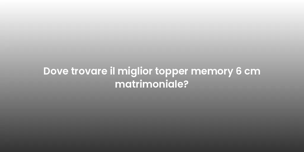 Dove trovare il miglior topper memory 6 cm matrimoniale?