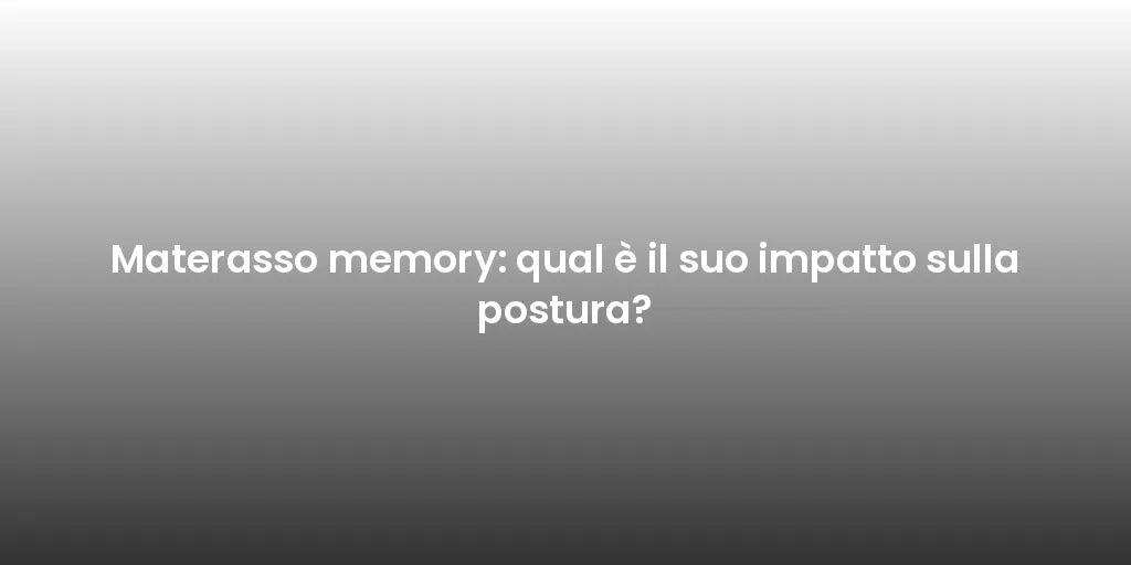 Materasso memory: qual è il suo impatto sulla postura?